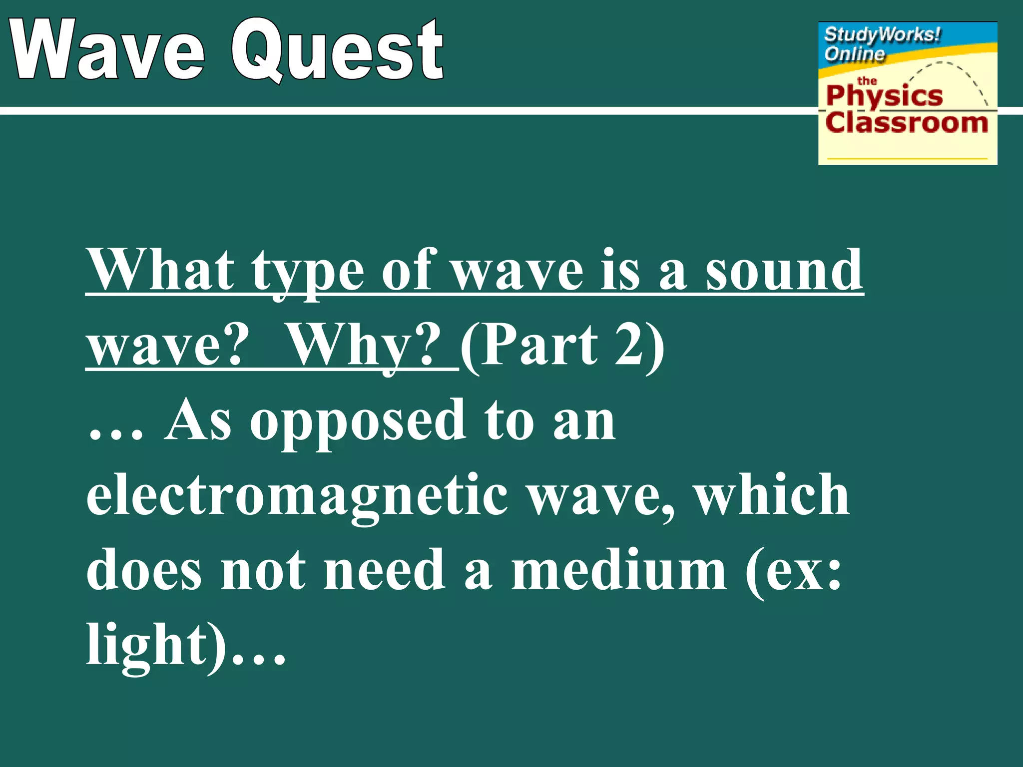 Wave Quest What type of wave is a sound wave?  Why?  (Part 2) …  As opposed to an electromagnetic wave, which does not need a medium (ex:  light)… 