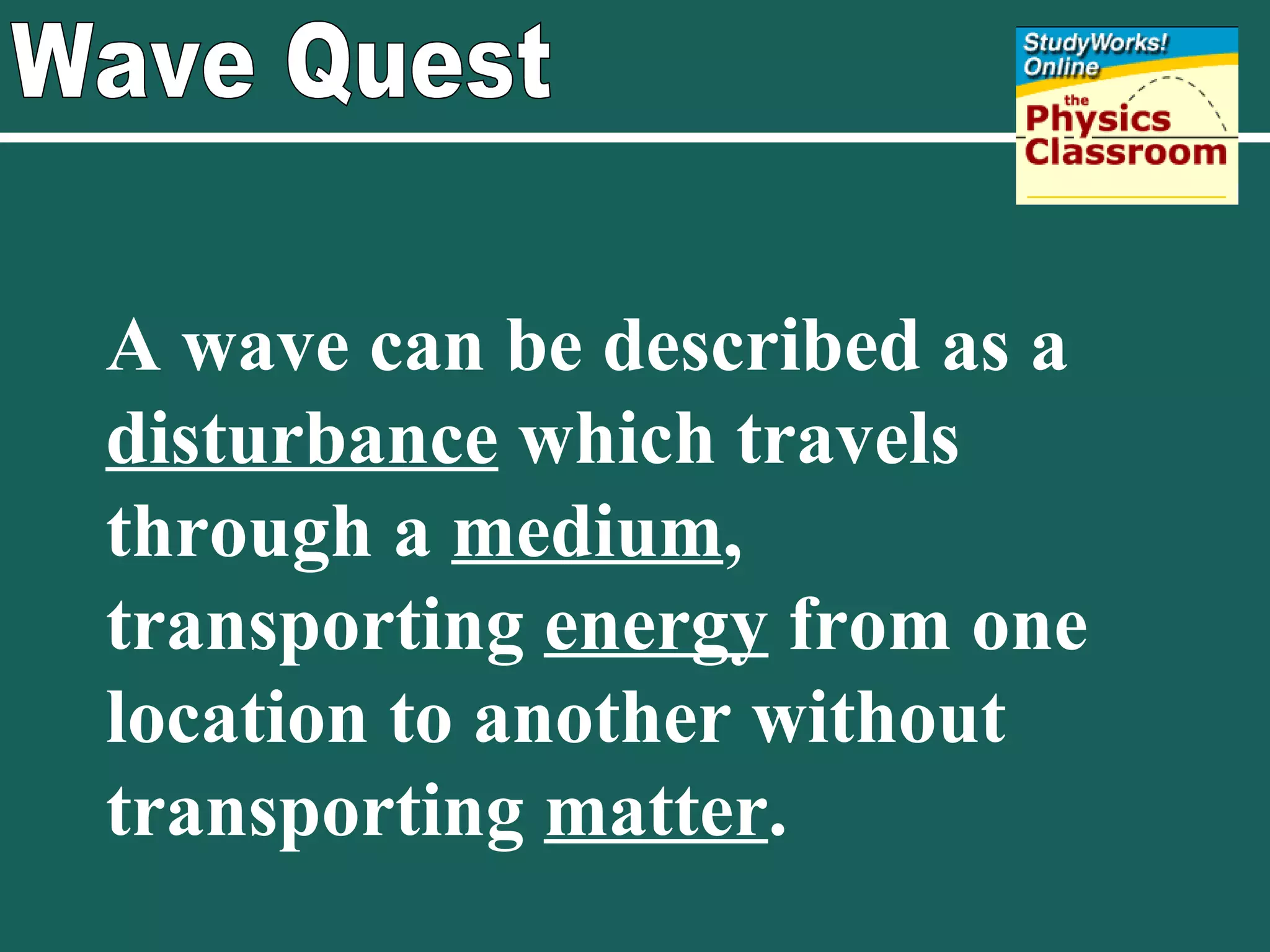 Wave Quest A wave can be described as a  disturbance  which travels through a  medium , transporting  energy  from one location to another without transporting  matter . 