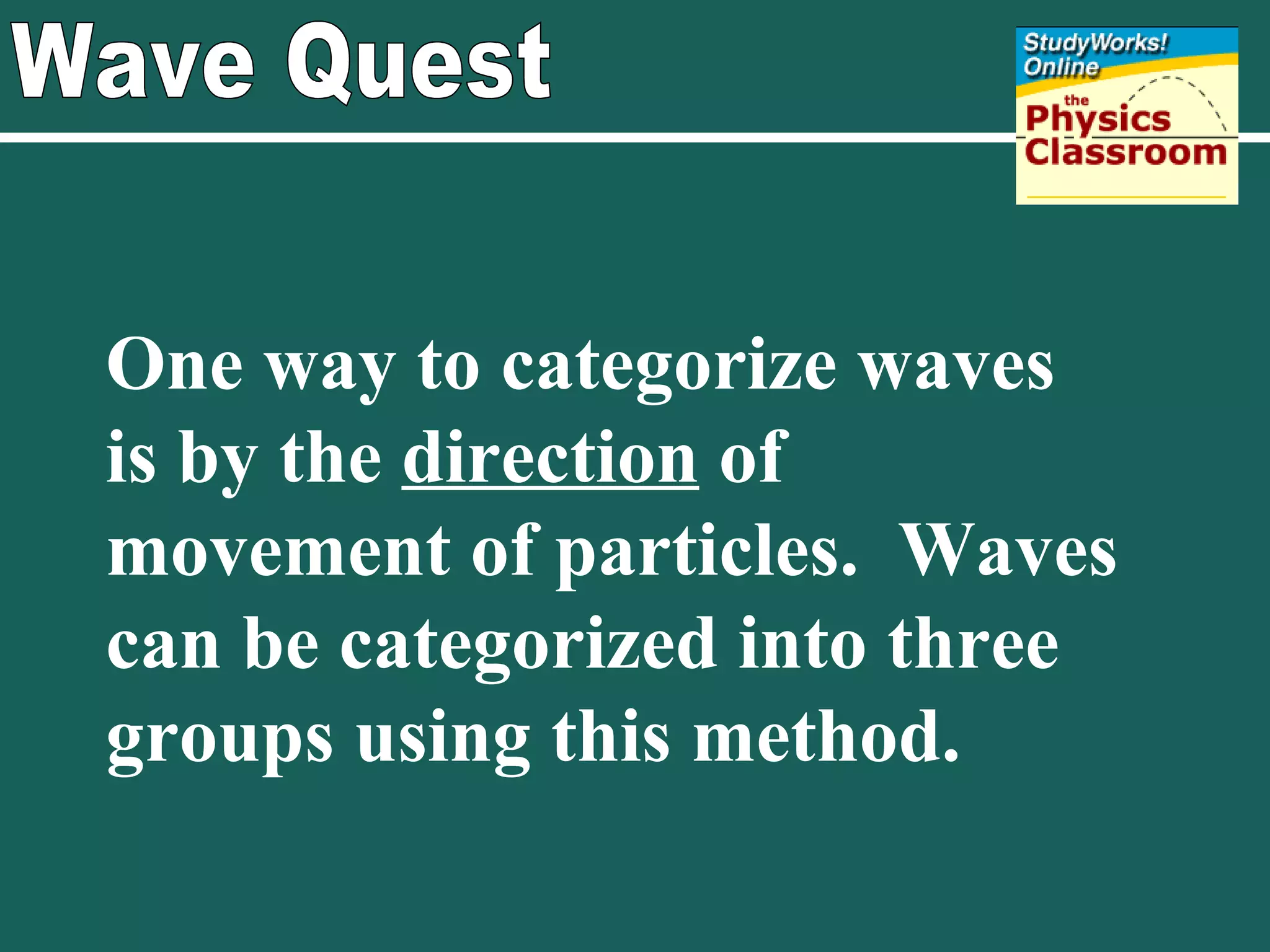 Wave Quest One way to categorize waves is by the  direction  of movement of particles.  Waves can be categorized into three groups using this method. 