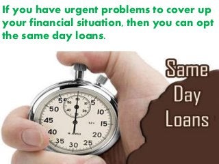 If you have urgent problems to cover up
your financial situation, then you can opt
the same day loans.
 