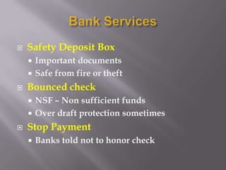    Safety Deposit Box
     Important documents
     Safe from fire or theft

   Bounced check
     NSF – Non sufficient funds
     Over draft protection sometimes

   Stop Payment
       Banks told not to honor check
 