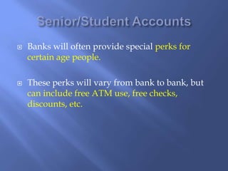  Banks will often provide special perks for
certain age people.
 These perks will vary from bank to bank, but
can include free ATM use, free checks,
discounts, etc.
 