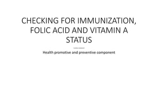 CHECKING FOR IMMUNIZATION,
FOLIC ACID AND VITAMIN A
STATUS
Curative component
Health promotive and preventive component
 