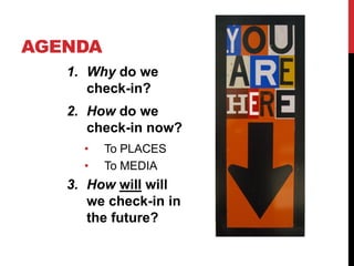AGENDA
   1. Why do we
      check-in?
   2. How do we
      check-in now?
     •   To PLACES
     •   To MEDIA
   3. How ...