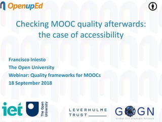 Checking MOOC quality afterwards:
the case of accessibility
Francisco Iniesto
The Open University
Webinar: Quality frameworks for MOOCs
18 September 2018
 