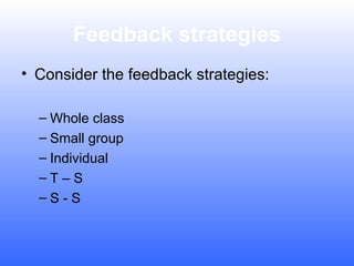 Feedback strategies
• Consider the feedback strategies:
– Whole class
– Small group
– Individual
–T–S
–S-S

 