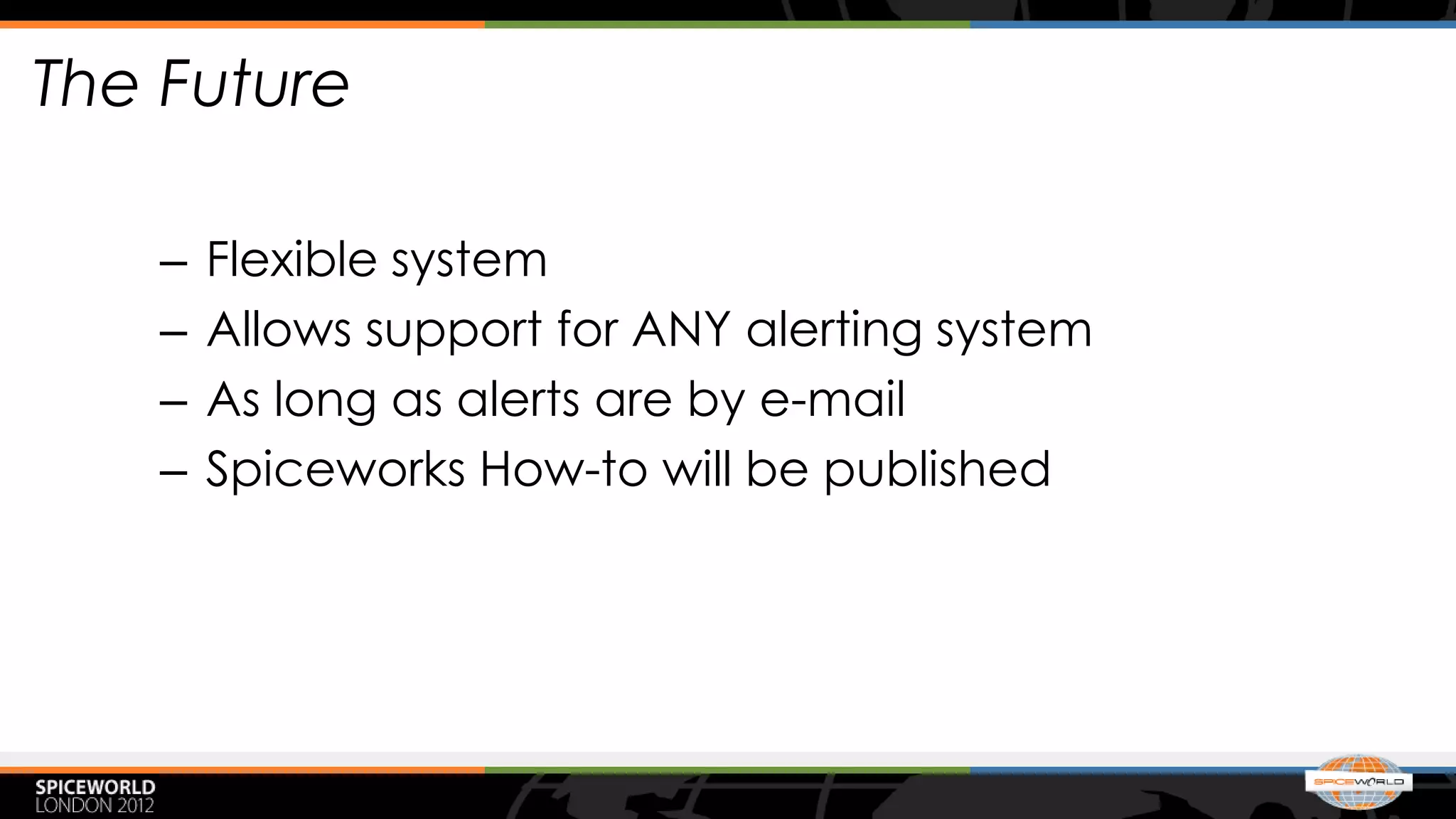 The Future

   –   Flexible system
   –   Allows support for ANY alerting system
   –   As long as alerts are by e-mail
   –   Spiceworks How-to will be published
 