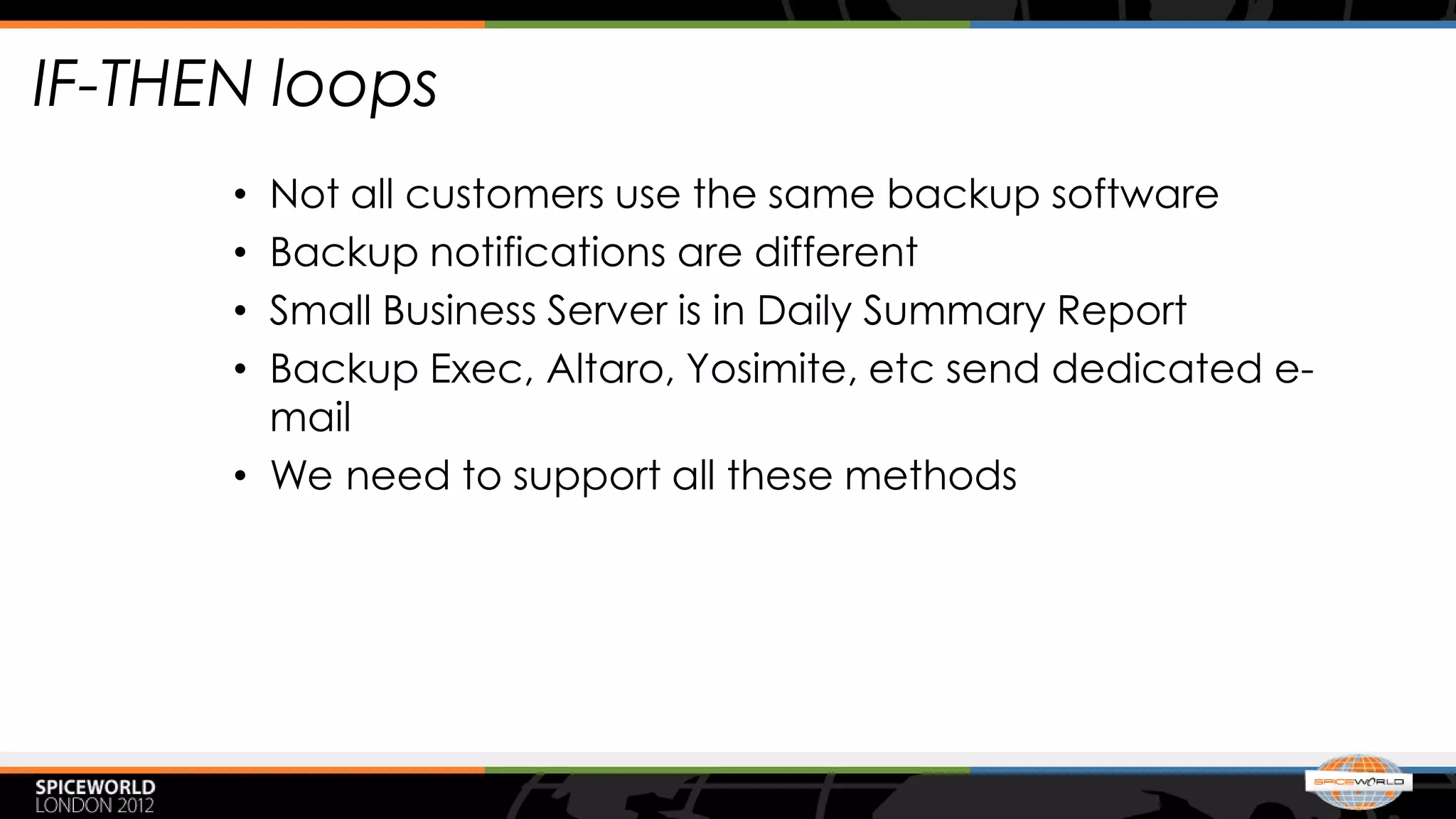 IF-THEN loops
      • Not all customers use the same backup software
      • Backup notifications are different
      • Small Business Server is in Daily Summary Report
      • Backup Exec, Altaro, Yosimite, etc send dedicated e-
        mail
      • We need to support all these methods
 