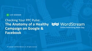 LIVE WEBINAR
© Copyright 2019 WordStream, Inc. All rights reserved.
Checking Your PPC Pulse:
The Anatomy of a Healthy
Campaign on Google &
Facebook
 