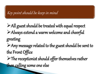 Key point should be keep in mind
All guest should be treated with equal respect
Always extend a warm welcome and cheerful
greeting
Any message related to the guest should be sent to
the Front Office
The receptionist should offer themselves rather
then calling some one else
 