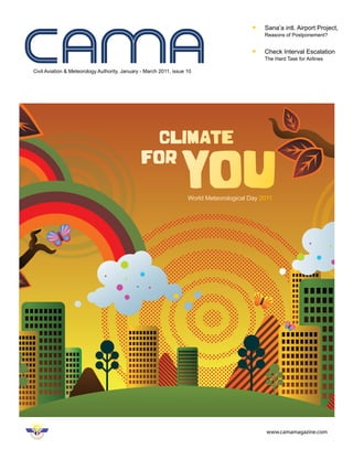 Sana’a intl. Airport Project,
                                                                                              Reasons of Postponement?


                                                                                              Check Interval Escalation
                                                                                              The Hard Task for Airlines

Civil Aviation & Meteorology Authority, January - March 2011, issue 10




                                                                    World Meteorological Day 2011




                                                                                               www.camamagazine.com
 