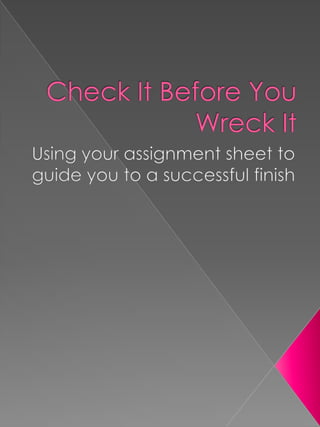 Check It Before You Wreck It Using your assignment sheet to guide you to a successful finish 
