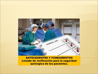 ANTECEDENTES Y FUNDAMENTOS
Listado de verificación para la seguridad
quirúrgica de los pacientes.
 
