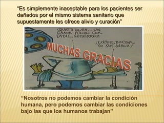 “Nosotros no podemos cambiar la condición
humana, pero podemos cambiar las condiciones
bajo las que los humanos trabajan”
““Es simplemente inaceptable para los pacientes serEs simplemente inaceptable para los pacientes ser
dañados por el mismo sistema sanitario quedañados por el mismo sistema sanitario que
supuestamente les ofrece alivio y curación”supuestamente les ofrece alivio y curación”
 