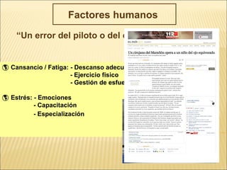 Factores humanos
“Un error del piloto o del cirujano……”
 Cansancio / Fatiga: - Descanso adecuado
- Ejercicio físico
- Gestión de esfuerzos
 Estrés: - Emociones
- Capacitación
- Especialización
 