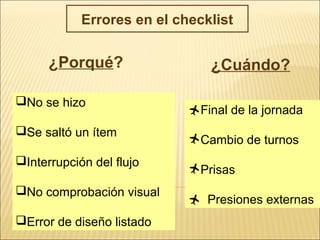 Errores en el checklist
¿Porqué?
No se hizo
Se saltó un ítem
Interrupción del flujo
No comprobación visual
Error de diseño listado
¿Cuándo?
Final de la jornada
Cambio de turnos
Prisas
 Presiones externas
 