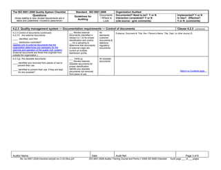 The ISO 9001:2008 Quality System Checklist Standard: ISO 9001:2008 Organization Audited:
Questions
(those relating to new/ revised requirements are in
italics and underlined) <Guideline statements>
Guidelines for
Auditing
Documents
/ Where to
Look
Documented? Need to be? Y or N
Interaction considered? Y or N
(cite source - give comments)
Implemented? Y or N
In Use? Effective?
Y or N (comments)
Auditor Name: Date: Audit Ref. Page 3 of 8
file: iso-9001-2008-checklist-sample-rev-2-20-09us.pdf ISO 9001:2008 Auditor Training Course and Forms© 2009 ISO 9000 Checklist Audit page ___ of ___ pages
4.2.3 Quality management system — Documentation requirements — Control of documents Clause 4.2.3 (continued)
4.2.3 Control of documents (continued)
4.2.3 f) Are external documents
____ identified, and their
____ distribution controlled?
(applies only to external documents that the
organization determines are necessary for the
planning and operation of the quality mgt. system)
(External documents are those that originate from
outside the organization.)
___ Review external
documents (identified in
clause 4.2.1.d) for proper
identification and control.
__ Do a sampling to
determine that documents
of external origin are
current at multiple
distribution points.
All
standards,
customer
documents,&
statutory/
regulatory
documents
Evidence: Document #, Title, Rev / Person's Name, Title, Dept. /or other source ID.
4.2.3 g) Are obsolete documents:
____ identified and removed from places of use to
prevent their use
____ identified to prevent their use, if they are kept
for any purpose?
___ Verify g)
___ Review retained
obsolete documents for
proper identification.
Identify any obsolete
documents not removed
from place of use.
All obsolete
documents
Return to Contents page.
 