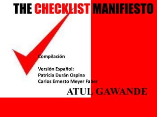 THE CHECKLIST MANIFIESTO
Compilación
Versión Español:
Patricia Durán Ospina
Carlos Ernesto Meyer Faber
ATUL GAWANDE
 