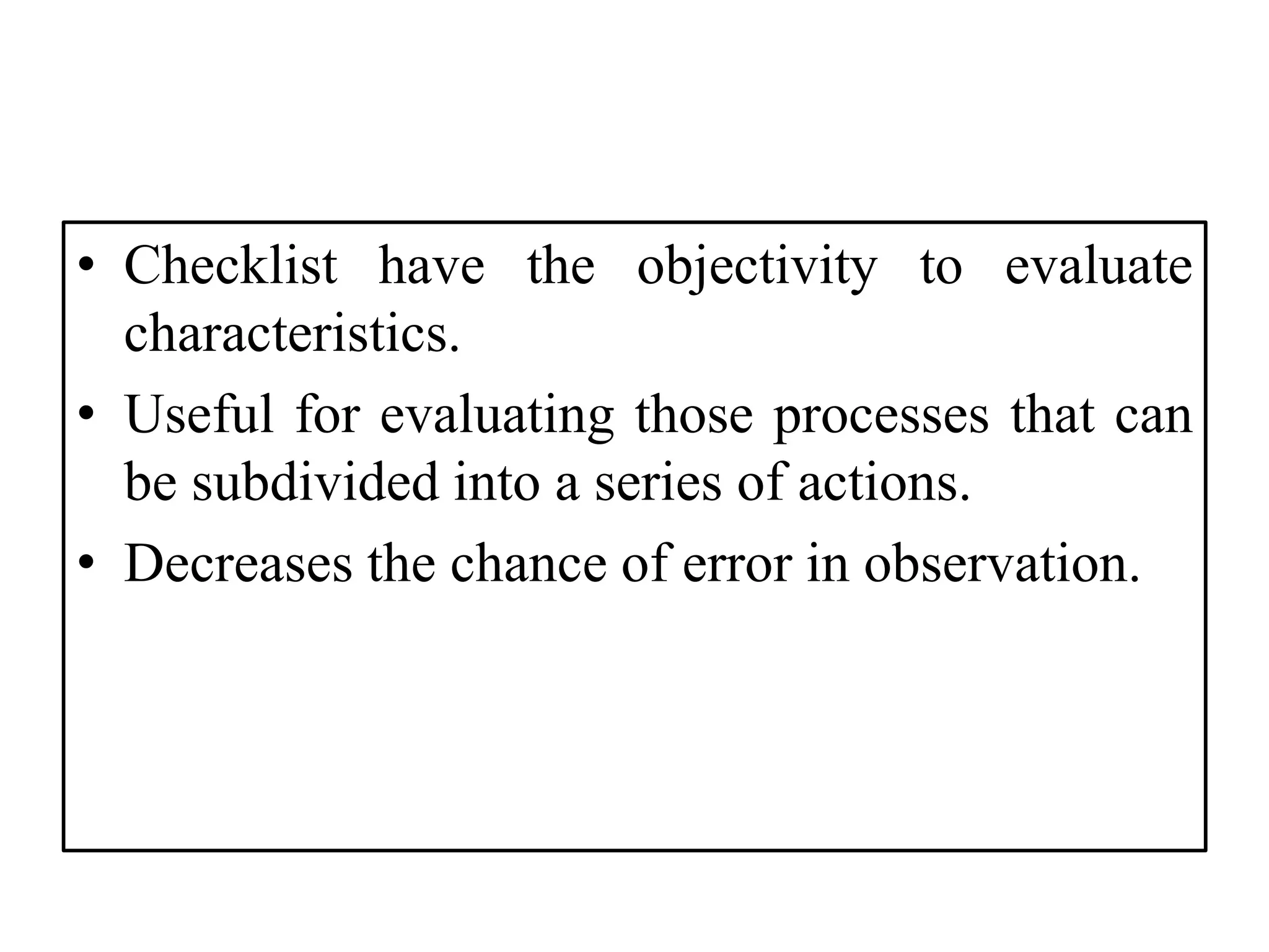 • Checklist have the objectivity to evaluate
characteristics.
• Useful for evaluating those processes that can
be subdivided into a series of actions.
• Decreases the chance of error in observation.
 