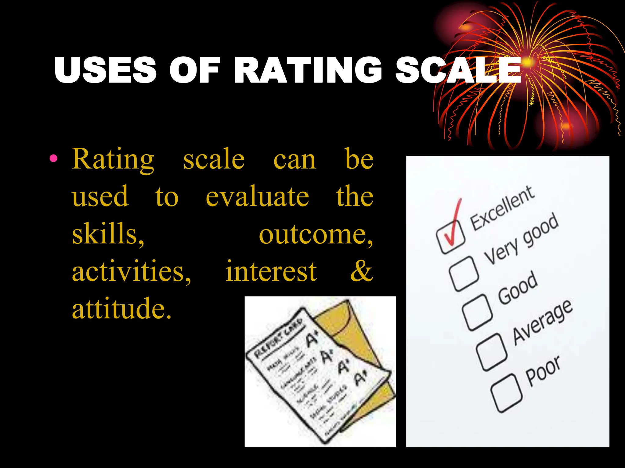 USES OF RATING SCALE
• Rating scale can be
used to evaluate the
skills, outcome,
activities, interest &
attitude.
 