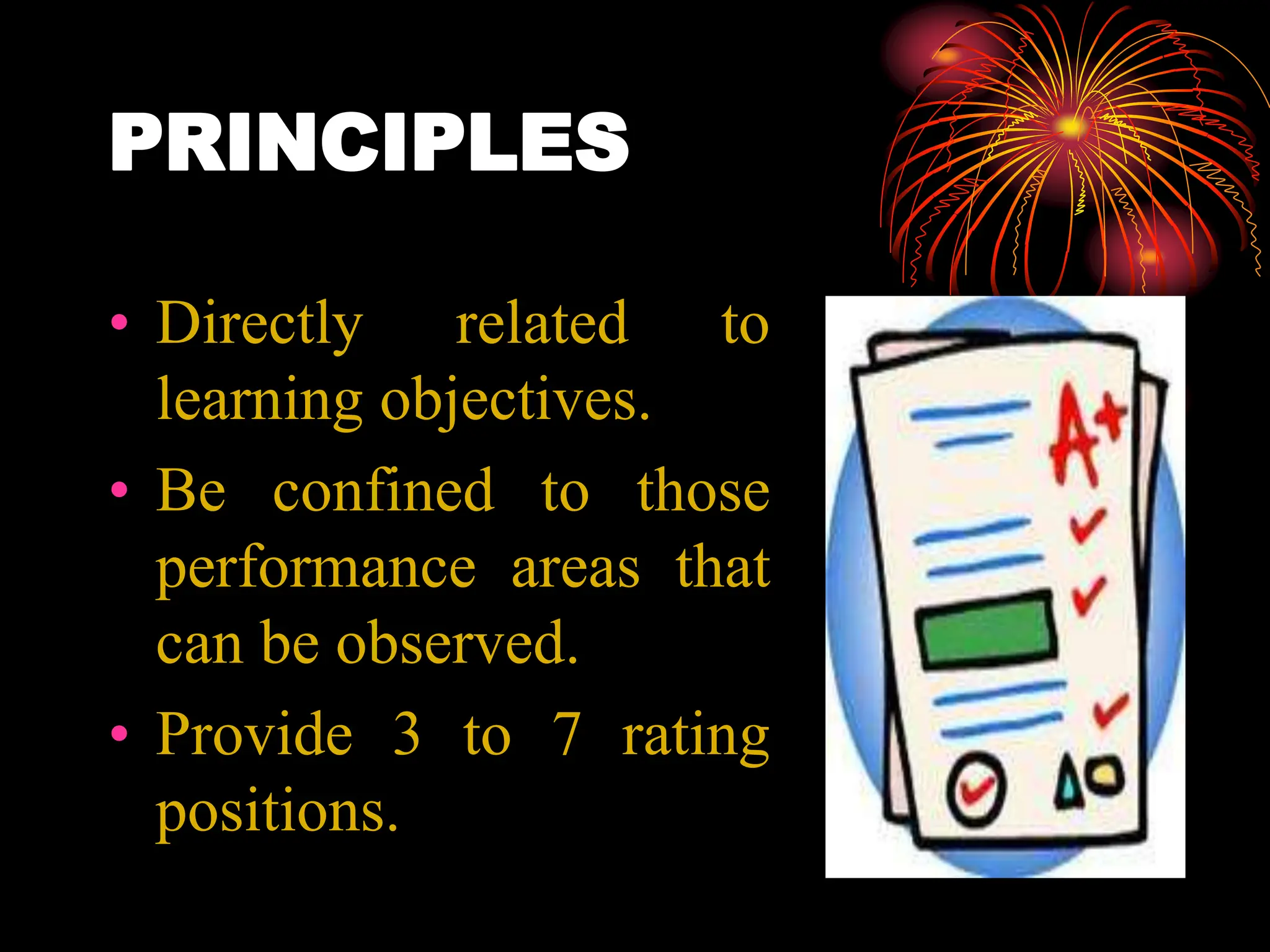 PRINCIPLES
• Directly related to
learning objectives.
• Be confined to those
performance areas that
can be observed.
• Provide 3 to 7 rating
positions.
 
