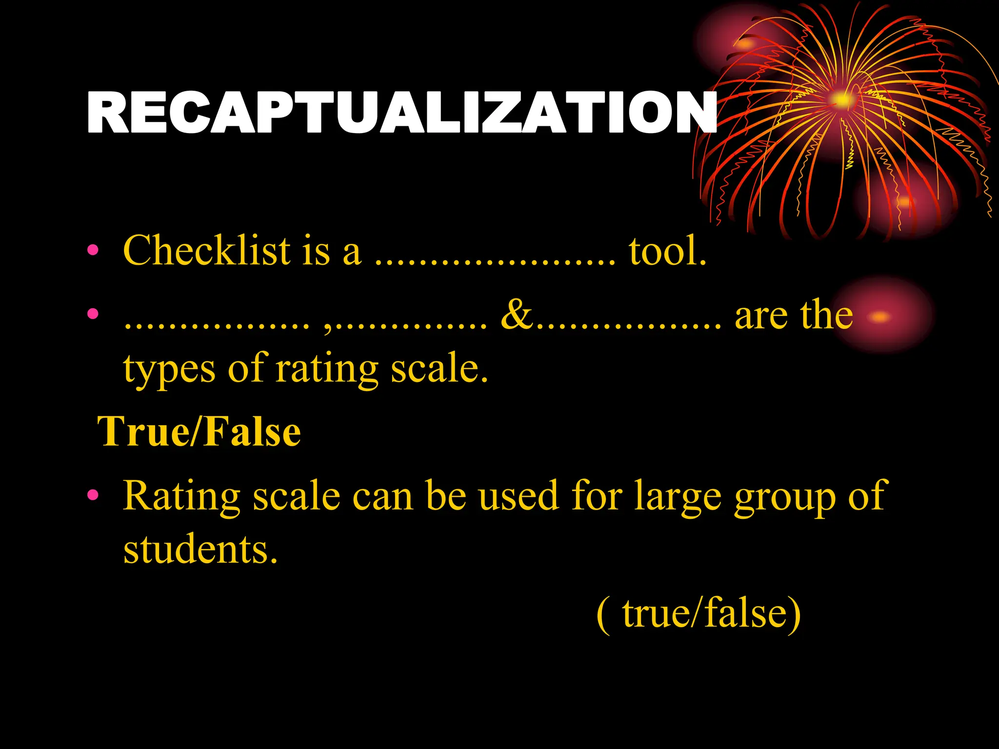 RECAPTUALIZATION
• Checklist is a ...................... tool.
• ................. ,.............. &................. are the
types of rating scale.
True/False
• Rating scale can be used for large group of
students.
( true/false)
 