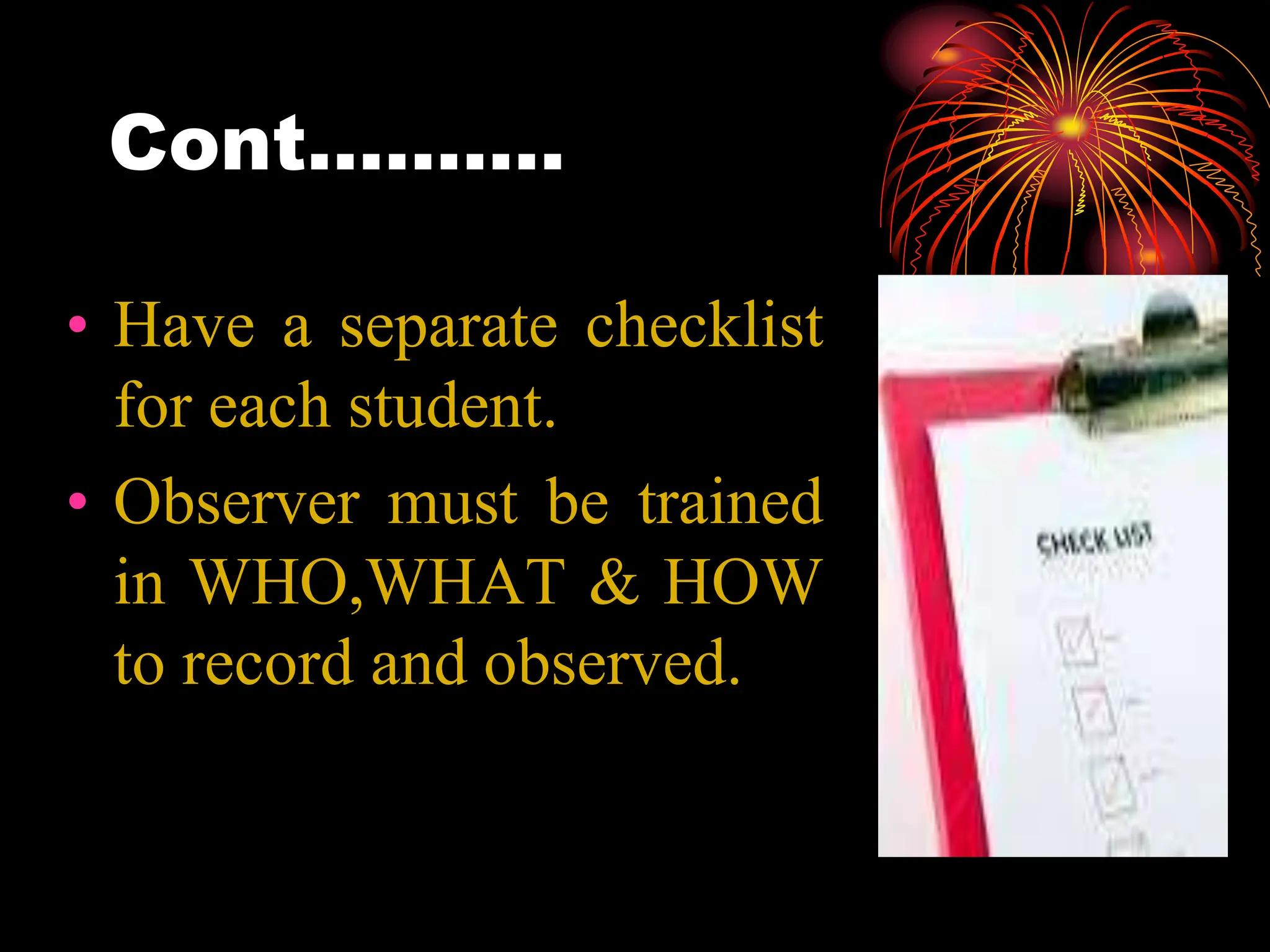 Cont……….
• Have a separate checklist
for each student.
• Observer must be trained
in WHO,WHAT & HOW
to record and observed.
 