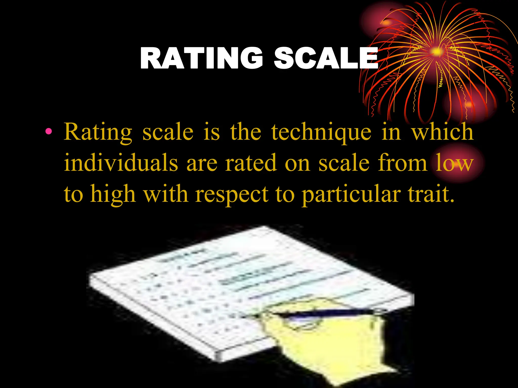RATING SCALE
• Rating scale is the technique in which
individuals are rated on scale from low
to high with respect to particular trait.
 