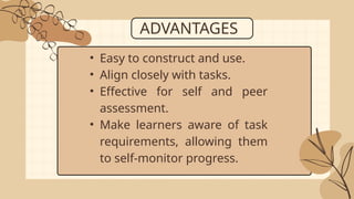 ADVANTAGES
• Easy to construct and use.
• Align closely with tasks.
• Effective for self and peer
assessment.
• Make learners aware of task
requirements, allowing them
to self-monitor progress.
 