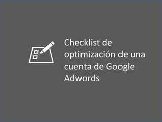 Checklist de
optimización de una
cuenta de Google
Adwords
 