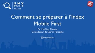 Comment se préparer à l’Index
Mobile First
Par Mathieu Chapon
Cofondateur de Search Foresight
@mathieujava
 