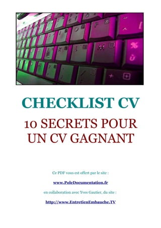 CHECKLIST CV
10 SECRETS POUR
 UN CV GAGNANT

       Ce PDF vous est offert par le site :

       www.PoleDocumentation.fr

  en collaboration avec Yves Gautier, du site :

   http://www.EntretienEmbauche.TV
 