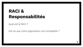 Quel est le RACI ?
Est-ce que votre organisation est compatible ?
16
RACI &
Responsabilités
 