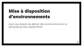Mise à disposition
d’environnements
9
Avez vous besoin de délivrer des environnements à la
demande (et très rapidement)?
 