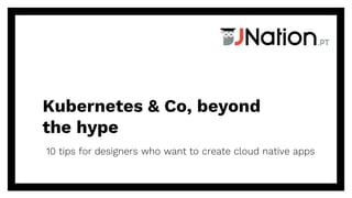 Kubernetes & Co, beyond
the hype
10 tips for designers who want to create cloud native apps
 