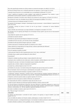 Há na obra especificações atinentes aos esforços atuantes na estrutura da ancoragem e do edifício? (18.14.24.3)
Há Termo de Entrega Técnica com a verificação operacional e de segurança e o teste de carga? (18.14.24.4)
A operação da grua desenvolve-se de conformidade com as recomendações do fabricante? (18.14.24.5)
A grua é operada por intermédio de cabine acoplada à parte giratória do equipamento? Caso contrário, a grua é
automontante ou possui projetos específicos ou operação assistida? (18.14.24.5.1)
Há dispositivo automático com alarme sonoro indicativo de ocorrência de ventos superiores a 42 Km/h? (18.14.24.6.1)
Em ocorrência de ventos com velocidade acima de 42km/h, há interrupção dos trabalhos? (18.14.24.6.2)
A estrutura da grua está devidamente aterrada? (18.14.24.7)
Na operações de telescopagem, montagem e desmontagem de gruas ascensionais, o sistema hidráulico é operado fora da
torre? (18.14.24.8)
É permitida a presença de pessoas no interior da torre de grua durante o acionamento do sistema hidráulico?
(18.14.24.8.2)
A grua é utilizada para arrastar peças, içar cargas inclinadas ou em diagonal ou ancoradas? (18.14.24.9)
São utilizadas travas de segurança para bloqueio de movimentação da lança quando a grua não está em funcionamento?
(18.14.24.10)
A grua dispõe dos seguintes itens de segurança (18.14.24.11):
a) limitador de momento máximo?
b) limitador de carga máxima para bloqueio do dispositivo de elevação?
c) limitador de fim de curso para o carro da lança nas duas extremidades?
d) limitador de altura que permita frenagem segura para o moitão?
e) alarme sonoro para ser acionado pelo operador em situações de risco e alerta?
f) placas indicativas de carga admissível ao longo da lança, conforme especificado pelo fabricante?
g) luz de obstáculo (lâmpada piloto)?
h) trava de segurança no gancho do moitão?
i) cabos-guia para fixação do cabo de segurança para acesso à torre, lança e contra-lança?
j) limitador de giro, quando a grua não dispuser de coletor elétrico?
k) anemômetro?
l) dispositivo instalado nas polias que impeça o escape acidental do cabo de aço?
m) proteção contra a incidência de raios solares para a cabine do operador, conforme disposto no item 18.22.4 ?
n) limitador de curso para o movimento de translação de gruas instaladas sobre trilhos?
o) guarda-corpo, corrimão e rodapé nas transposições de superfície?
p) escadas fixas, conforme disposto no item 18.12.5.10?
q) limitadores de curso para o movimento da lança (item obrigatório para gruas de lança móvel ou retrátil)?
Para movimentação vertical na torre da grua é usado dispositivo trava-quedas ? (18.14.24.11.1)
A empresa fornecedora/locadora/mantedora é registrada no CREA? (18.14.24.13)
A implantação, instalação, manutenção e retirada de gruas é supervisionada por engenheiro legalmente habilitado com
vínculo à respectiva empresa e, para referidos serviços, há ART - Anotação de Responsabilidade Técnica? (18.14.24.13.1 )
O dispositivo auxiliar de içamento atende aos seguintes requisitos (18.14.24.14):
a) dispõe de maneira clara quanto aos dados do fabricante e do responsável?
b) é inspecionado pelo sinaleiro ou amarrador de cargas antes de entrar em uso?
c) dispõe de projeto elaborado por profissional legalmente habilitado, mediante emissão de ART?
Se a grua não dispuser de identificação do fabricante, não possuir fabricante ou importador estabelecido ou, ainda, já tiver
mais de 20 (vinte) anos da data de sua fabricação, deverá possuir laudo estrutural e operacional quanto à integridade
estrutural e eletromecânica e ter ART por engenheiro legalmente habilitado (18.14.24.15)
Este laudo é revalidado no máximo a cada 2 anos? (18.14.24.15.1)
Há o “Plano de Cargas”? (18.14.24.17)
ANDAIMES                                                                                                                       SIM   NÃO
Os andaimes são dimensionados e construídos de modo a suportar, com segurança, as cargas de trabalho a que estarão
sujeitos? (18.15.2)
O piso de trabalho dos andaimes tem forração completa, antiderrapante, é nivelado e fixado? (18.15.3)
São tomadas precauções, na montagem/desmontagem e movimentação de andaimes próximos às redes elétricas? (18.15.4)
A madeira utilizada nos andaimes é de boa qualidade, sem nós e rachaduras? (18.15.5)
 
