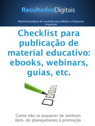 Checklist para
publicação de
material educativo:
ebooks, webinars,
guias, etc.
Como não se esquecer de nenhum
item, do planejamento à promoção
Marketing Digital de resultado para Médias e Pequenas
Empresas
 