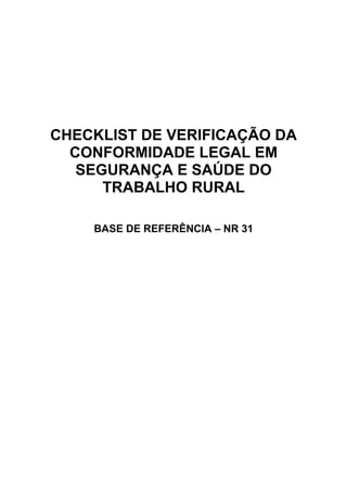 CHECKLIST DE VERIFICAÇÃO DA
  CONFORMIDADE LEGAL EM
   SEGURANÇA E SAÚDE DO
      TRABALHO RURAL

    BASE DE REFERÊNCIA – NR 31
 