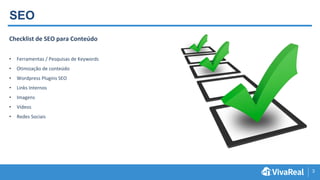 3
SEO
Checklist de SEO para Conteúdo
• Ferramentas / Pesquisas de Keywords
• Otimização de conteúdo
• Wordpress Plugins SEO
• Links Internos
• Imagens
• Vídeos
• Redes Sociais
 
