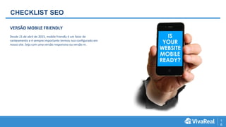 1
6
CHECKLIST SEO
VERSÃO MOBILE FRIENDLY
Desde 21 de abril de 2015, mobile friendly é um fator de
rankeamento e é sempre importante termos isso configurado em
nosso site. Seja com uma versão responsiva ou versão m.
 