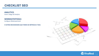 1
7
CHECKLIST SEO
ANALYTICS
Inserir código do Analytics
WEBMASTERTOOLS
Configurar Webmastertools
E OUTRAS NECESSIDADES QUE TEMOS DE MÉTRICAS E TAGS.
 