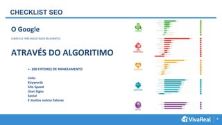 4
CHECKLIST SEO
O Google
COMO ELE TRÁS RESULTADOS RELEVANTES.
ATRAVÉS DO ALGORITIMO
+- 200 FATORES DE RANKEAMENTO
Links
Keywords
Site Speed
User Signs
Social
E muitos outros fatores
 