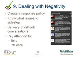 9. Dealing with Negativity Create a response policy Know what issues to sidestep Be wary of difficult conversations Pay attention to: Tone Influence 