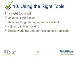 10. Using the Right Tools The right tools will: Make your job easier Make tracking, managing more efficient Help streamline tracking Enable workflow and permissioning if applicable 