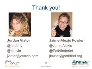 Thank you! Jordan Viator @jordanv @convio [email_address] Jaime-Alexis Fowler @JamieAlexis @PathfinderInt jfowler@pathfind.org  