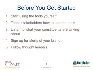 Before You Get Started Start using the tools yourself Teach stakeholders how to use the tools Listen to what your constituents are talking about Sign up for alerts of your brand  Follow thought leaders 
