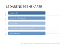LEDARENS EGENSKAPER
Marie Bergwall | 0730 830457 | bergwall.marie@gmail.com | LinkedIn: https://bit.ly/3rBBPsQ
Trygg i sig själv
Coachande förhållningssätt
Kommunikativ
Motiveras av att se individen växa i sin roll
Leda i förändring
 