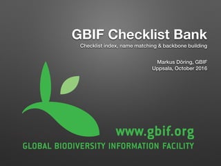 GBIF Checklist Bank
Checklist index, name matching & backbone building
Markus Döring, GBIF
Uppsala, October 2016
 