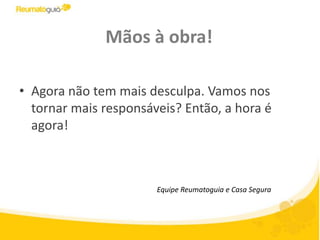 Mãos à obra!Agora não tem mais desculpa. Vamos nos tornar mais responsáveis? Então, a hora é agora!Equipe Reumatoguia e Casa Segura