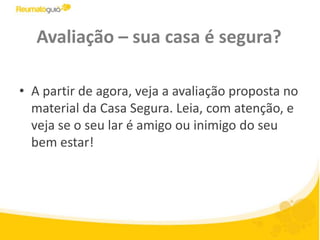 Avaliação – sua casa é segura?A partir de agora, veja a avaliação proposta no material da Casa Segura. Leia, com atenção, e veja se o seu lar é amigo ou inimigo do seu bem estar!
